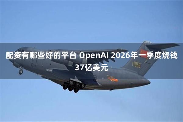 配资有哪些好的平台 OpenAI 2026年一季度烧钱37亿美元