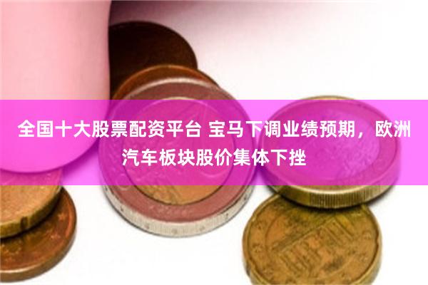 全国十大股票配资平台 宝马下调业绩预期，欧洲汽车板块股价集体下挫