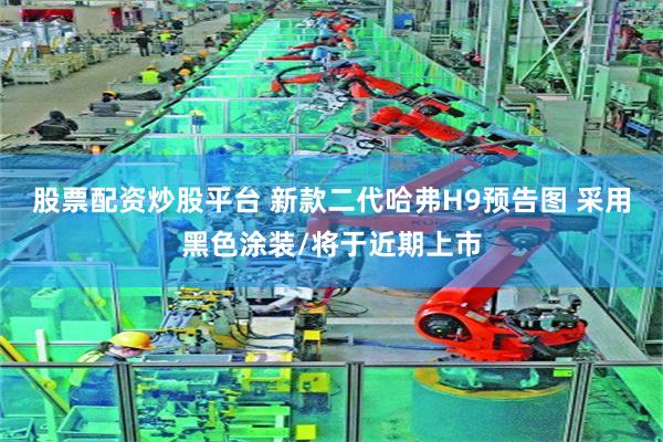股票配资炒股平台 新款二代哈弗H9预告图 采用黑色涂装/将于近期上市