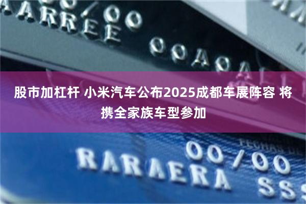 股市加杠杆 小米汽车公布2025成都车展阵容 将携全家族车型参加