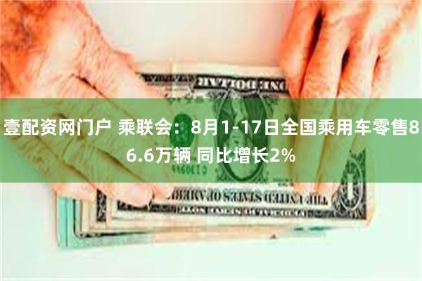 壹配资网门户 乘联会：8月1-17日全国乘用车零售86.6万辆 同比增长2%