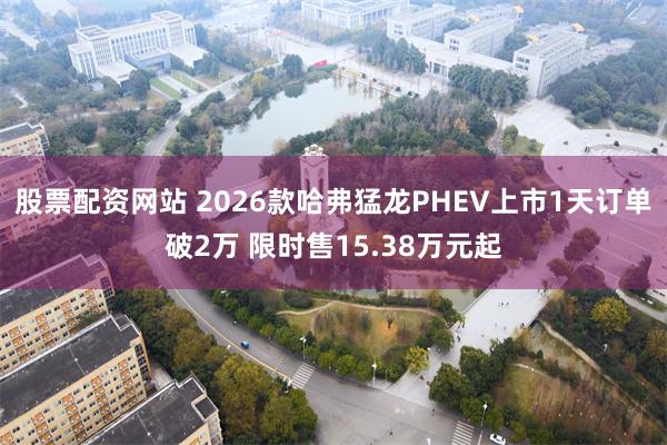 股票配资网站 2026款哈弗猛龙PHEV上市1天订单破2万 限时售15.38万元起