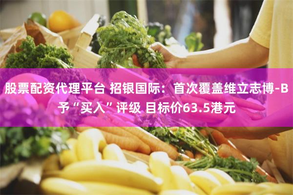 股票配资代理平台 招银国际：首次覆盖维立志博-B予“买入”评级 目标价63.5港元