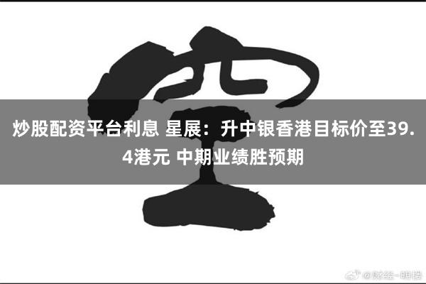炒股配资平台利息 星展：升中银香港目标价至39.4港元 中期业绩胜预期