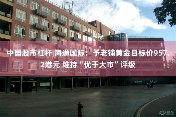 中国股市杠杆 海通国际：予老铺黄金目标价957.2港元 维持“优于大市”评级