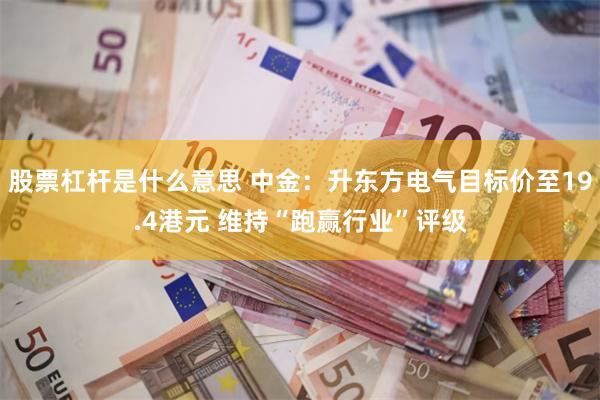 股票杠杆是什么意思 中金：升东方电气目标价至19.4港元 维持“跑赢行业”评级