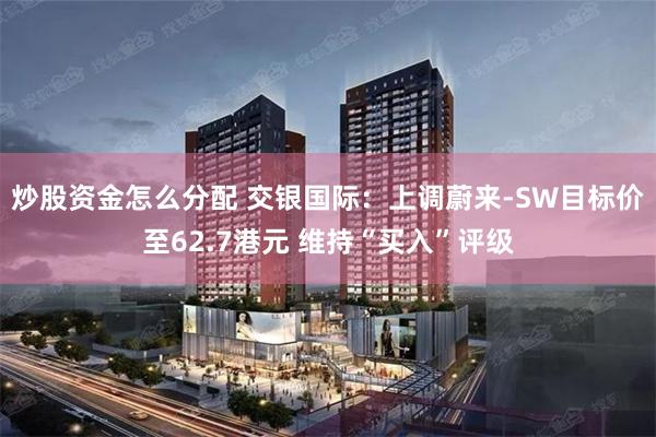 炒股资金怎么分配 交银国际：上调蔚来-SW目标价至62.7港元 维持“买入”评级