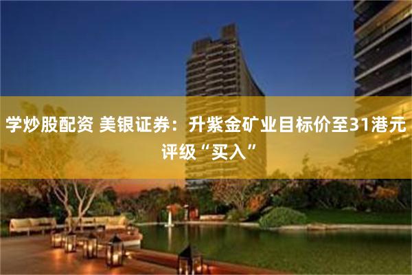 学炒股配资 美银证券：升紫金矿业目标价至31港元 评级“买入”