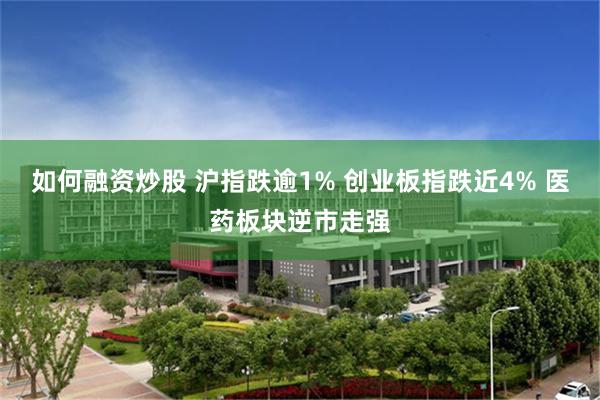 如何融资炒股 沪指跌逾1% 创业板指跌近4% 医药板块逆市走强