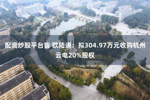 配资炒股平台皆 欧陆通：拟304.97万元收购杭州云电20%股权
