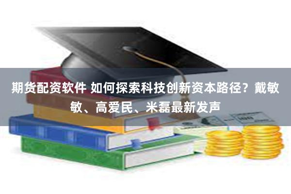 期货配资软件 如何探索科技创新资本路径？戴敏敏、高爱民、米磊最新发声
