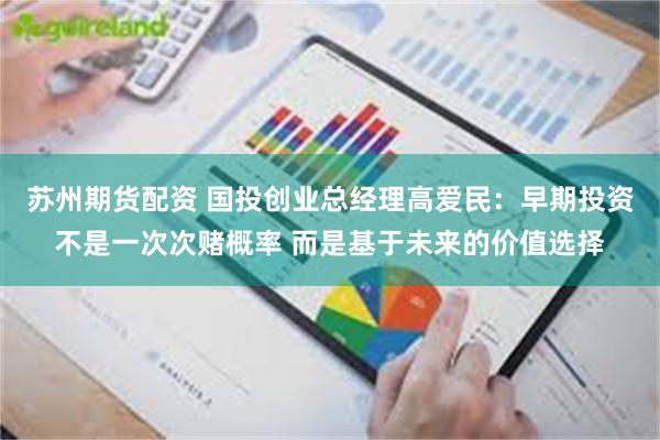 苏州期货配资 国投创业总经理高爱民：早期投资不是一次次赌概率 而是基于未来的价值选择