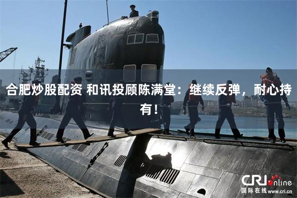 合肥炒股配资 和讯投顾陈满堂：继续反弹，耐心持有！
