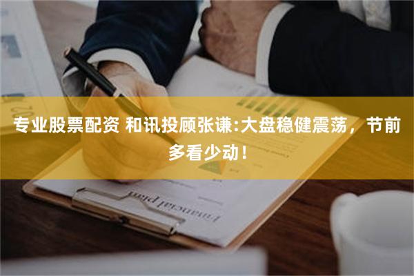 专业股票配资 和讯投顾张谦:大盘稳健震荡，节前多看少动！