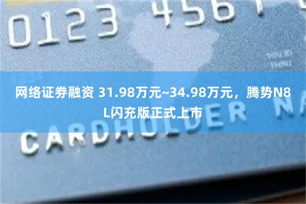 网络证劵融资 31.98万元~34.98万元，腾势N8L闪充版正式上市