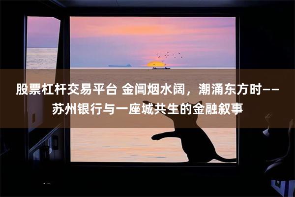 股票杠杆交易平台 金阊烟水阔，潮涌东方时——苏州银行与一座城共生的金融叙事