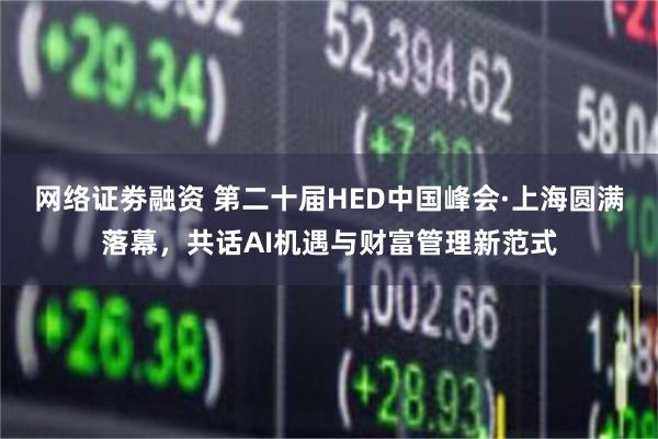 网络证劵融资 第二十届HED中国峰会·上海圆满落幕，共话AI机遇与财富管理新范式