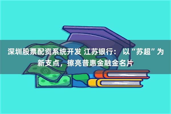 深圳股票配资系统开发 江苏银行： 以“苏超”为新支点，擦亮普惠金融金名片