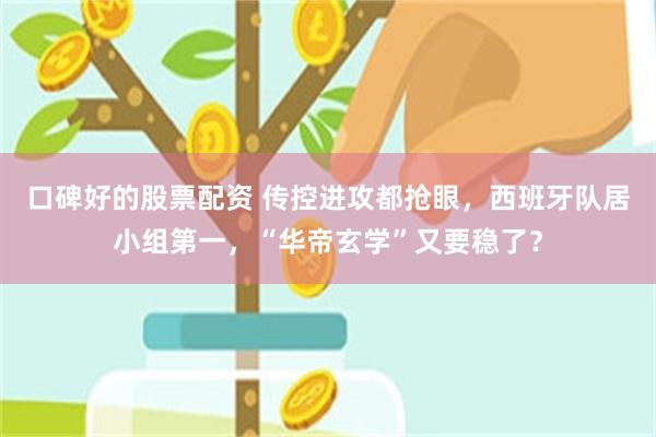 口碑好的股票配资 传控进攻都抢眼，西班牙队居小组第一，“华帝玄学”又要稳了？