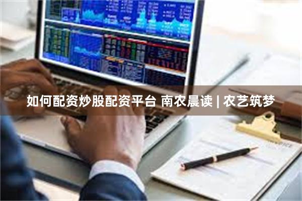 如何配资炒股配资平台 南农晨读 | 农艺筑梦