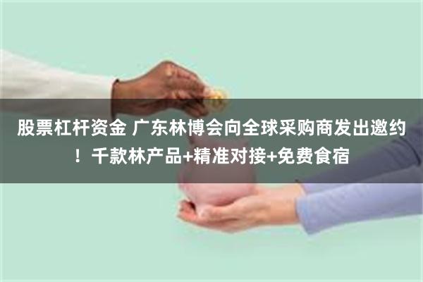 股票杠杆资金 广东林博会向全球采购商发出邀约！千款林产品+精准对接+免费食宿