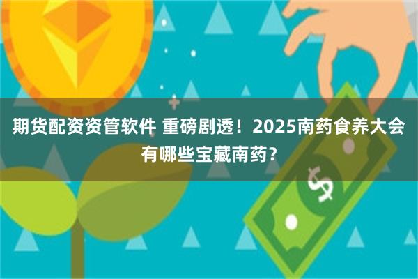 期货配资资管软件 重磅剧透！2025南药食养大会有哪些宝藏南药？