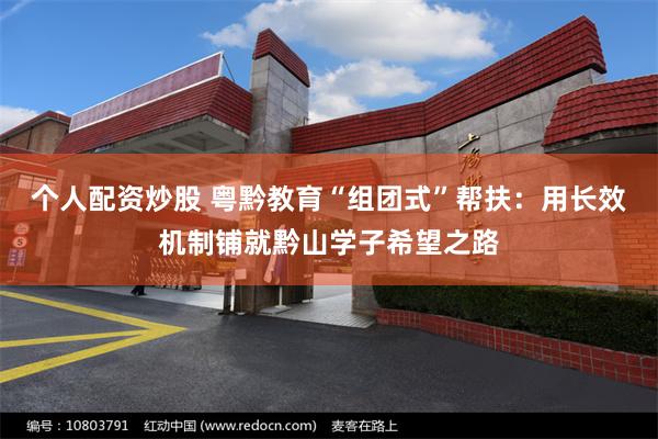个人配资炒股 粤黔教育“组团式”帮扶：用长效机制铺就黔山学子希望之路