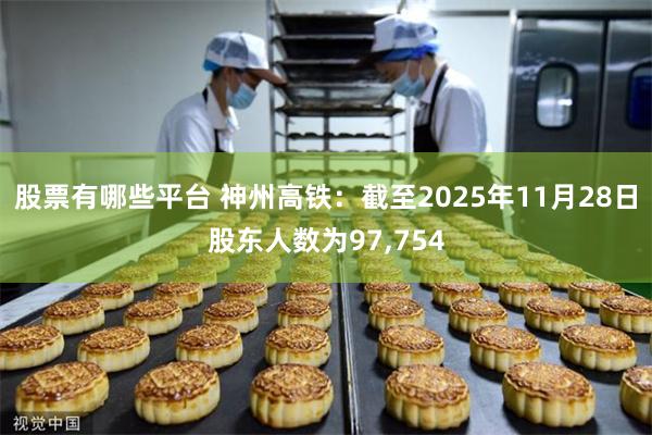 股票有哪些平台 神州高铁：截至2025年11月28日股东人数为97,754