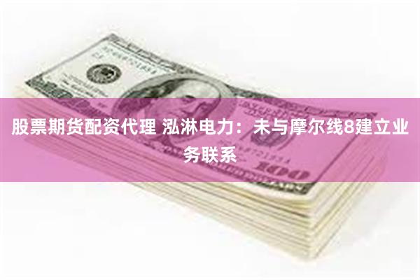 股票期货配资代理 泓淋电力：未与摩尔线8建立业务联系