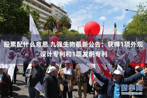 股票配什么意思 九强生物最新公告：获得1项外观设计专利和1项发明专利