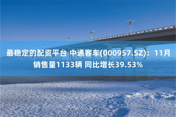 最稳定的配资平台 中通客车(000957.SZ)：11月销售量1133辆 同比增长39.53%