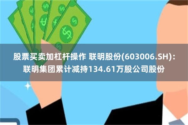 股票买卖加杠杆操作 联明股份(603006.SH)：联明集团累计减持134.61万股公司股份