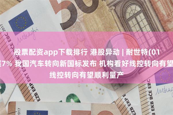 股票配资app下载排行 港股异动 | 耐世特(01316)涨超7% 我国汽车转向新国标发布 机构看好线控转向有望顺利量产