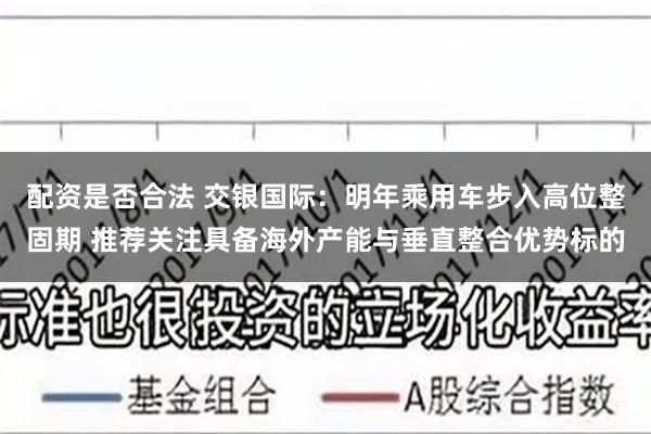 配资是否合法 交银国际：明年乘用车步入高位整固期 推荐关注具备海外产能与垂直整合优势标的