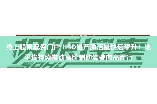 线上股票配资门户 HSD量产激活量快速攀升！地平线持续推动高阶辅助驾驶向高而行