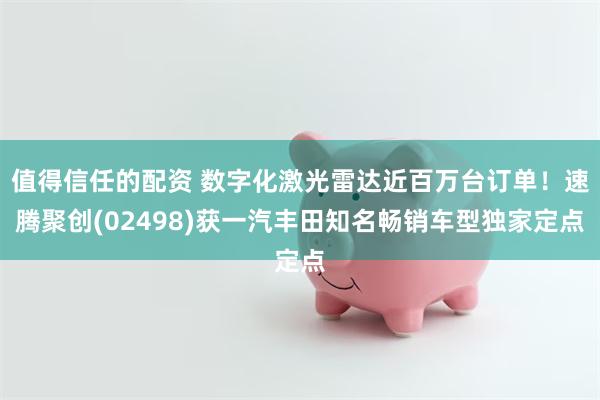 值得信任的配资 数字化激光雷达近百万台订单！速腾聚创(02498)获一汽丰田知名畅销车型独家定点