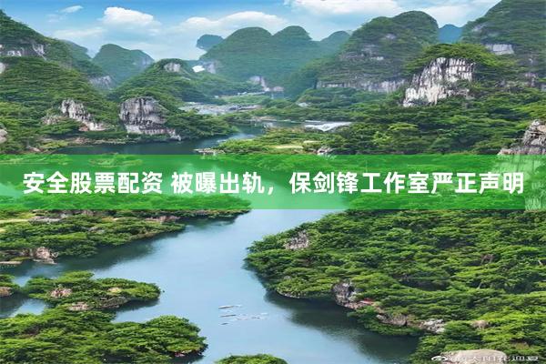 安全股票配资 被曝出轨，保剑锋工作室严正声明