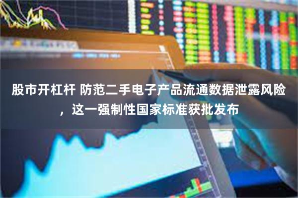 股市开杠杆 防范二手电子产品流通数据泄露风险，这一强制性国家标准获批发布