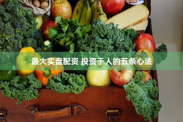 最大实盘配资 投资于人的五条心法