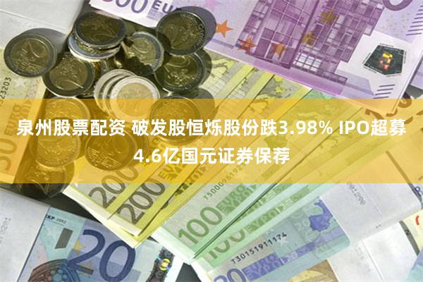 泉州股票配资 破发股恒烁股份跌3.98% IPO超募4.6亿国元证券保荐