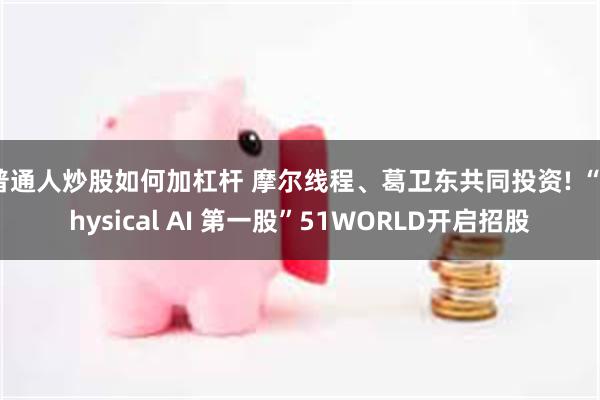普通人炒股如何加杠杆 摩尔线程、葛卫东共同投资! “Physical AI 第一股”51WORLD开启招股