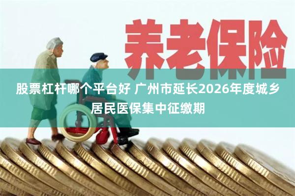 股票杠杆哪个平台好 广州市延长2026年度城乡居民医保集中征缴期