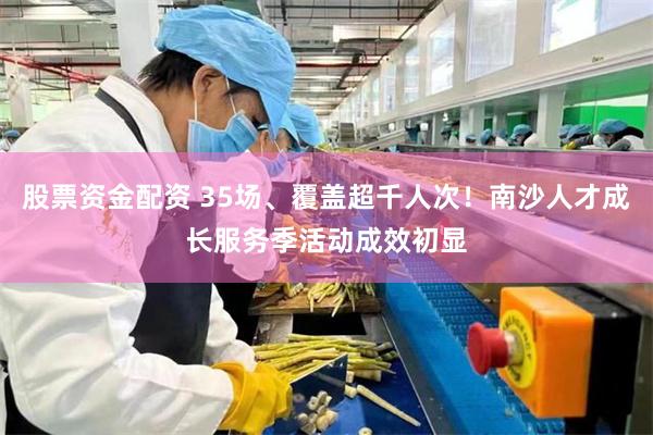 股票资金配资 35场、覆盖超千人次!南沙人才成长服务季活动成效初显