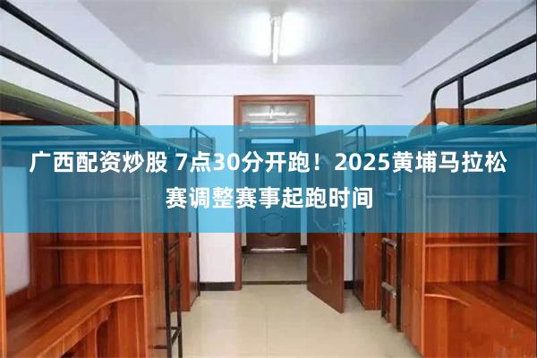 广西配资炒股 7点30分开跑！2025黄埔马拉松赛调整赛事起跑时间