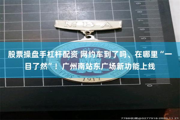 股票操盘手杠杆配资 网约车到了吗、在哪里“一目了然”！广州南站东广场新功能上线