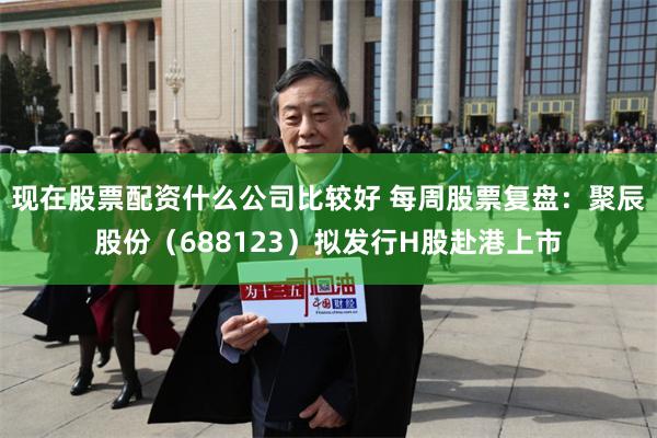 现在股票配资什么公司比较好 每周股票复盘：聚辰股份（688123）拟发行H股赴港上市