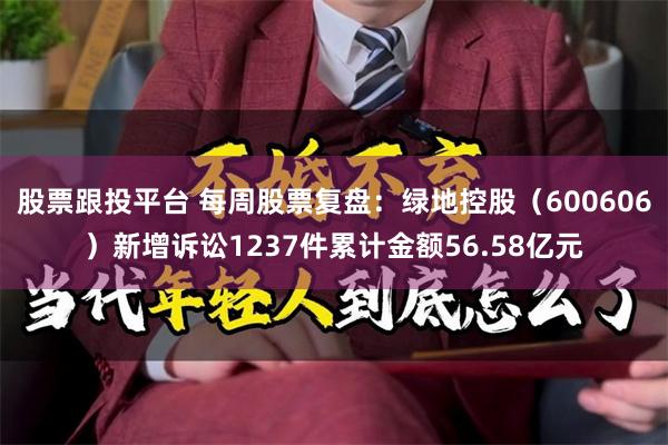 股票跟投平台 每周股票复盘：绿地控股（600606）新增诉讼1237件累计金额56.58亿元