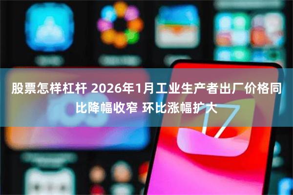 股票怎样杠杆 2026年1月工业生产者出厂价格同比降幅收窄 环比涨幅扩大