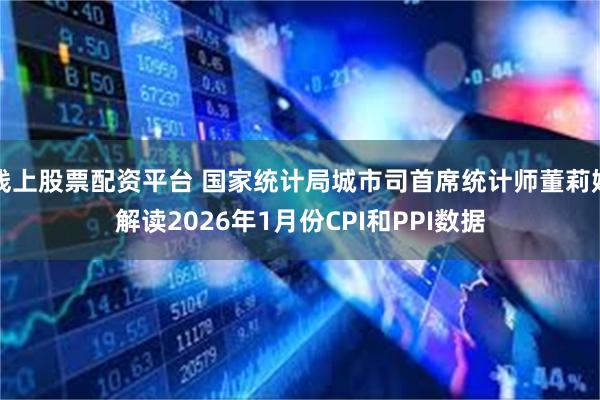 线上股票配资平台 国家统计局城市司首席统计师董莉娟解读2026年1月份CPI和PPI数据