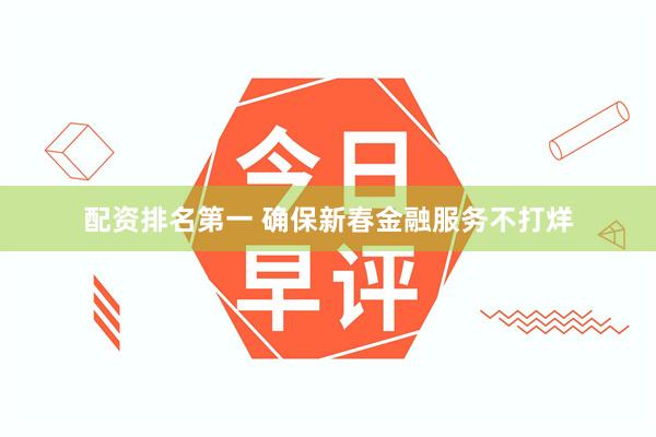 配资排名第一 确保新春金融服务不打烊